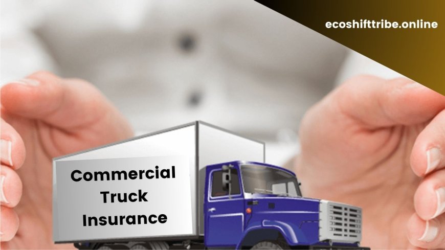 Understanding Commercial Truck Insurance for Business Purposes